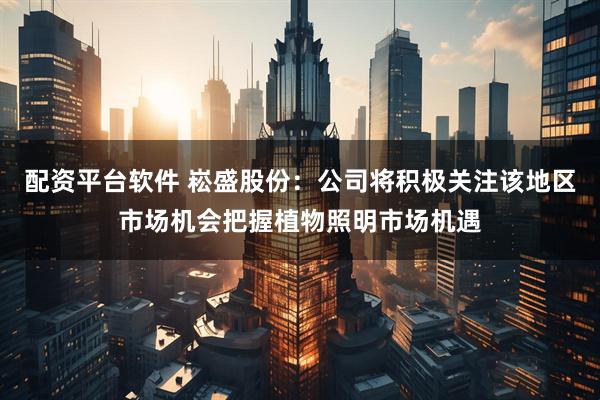 配资平台软件 崧盛股份：公司将积极关注该地区市场机会把握植物照明市场机遇