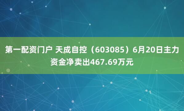 第一配资门户 天成自控（603085）6月20日主力资金净卖出467.69万元
