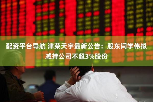 配资平台导航 津荣天宇最新公告：股东闫学伟拟减持公司不超3%股份
