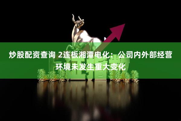 炒股配资查询 2连板湘潭电化：公司内外部经营环境未发生重大变化
