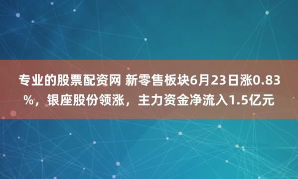 专业的股票配资网 新零售板块6月23日涨0.83%，银座股份领涨，主力资金净流入1.5亿元