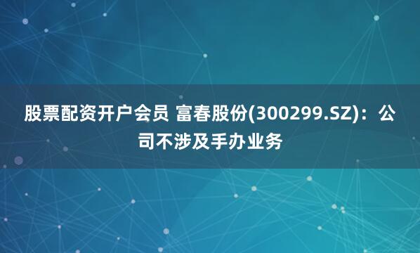 股票配资开户会员 富春股份(300299.SZ)：公司不涉及手办业务