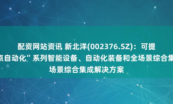 配资网站资讯 新北洋(002376.SZ)：可提供“物流网点自动化”系列智能设备、自动化装备和全场景综合集成解决方案