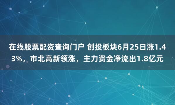 在线股票配资查询门户 创投板块6月25日涨1.43%，市北高新领涨，主力资金净流出1.8亿元
