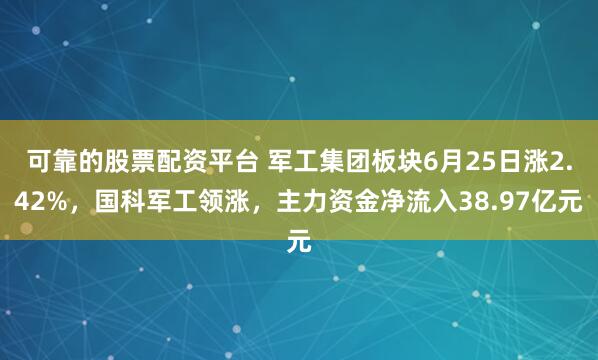 可靠的股票配资平台 军工集团板块6月25日涨2.42%，国科军工领涨，主力资金净流入38.97亿元