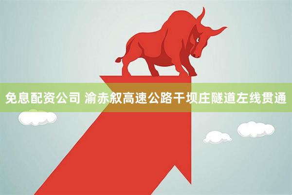 免息配资公司 渝赤叙高速公路干坝庄隧道左线贯通