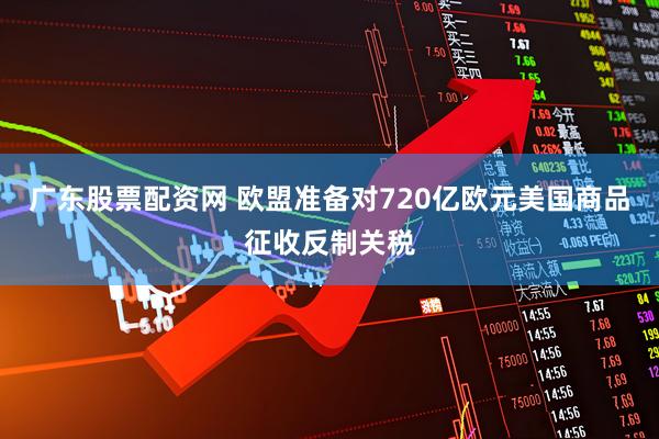 广东股票配资网 欧盟准备对720亿欧元美国商品征收反制关税