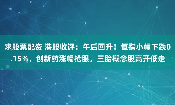 求股票配资 港股收评：午后回升！恒指小幅下跌0.15%，创新药涨幅抢眼，三胎概念股高开低走