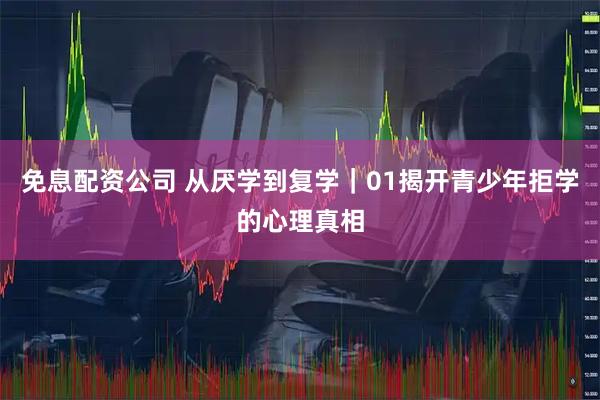 免息配资公司 从厌学到复学｜01揭开青少年拒学的心理真相