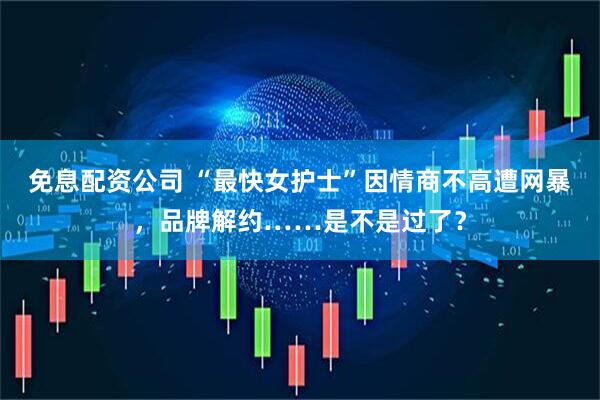 免息配资公司 “最快女护士”因情商不高遭网暴，品牌解约……是不是过了？