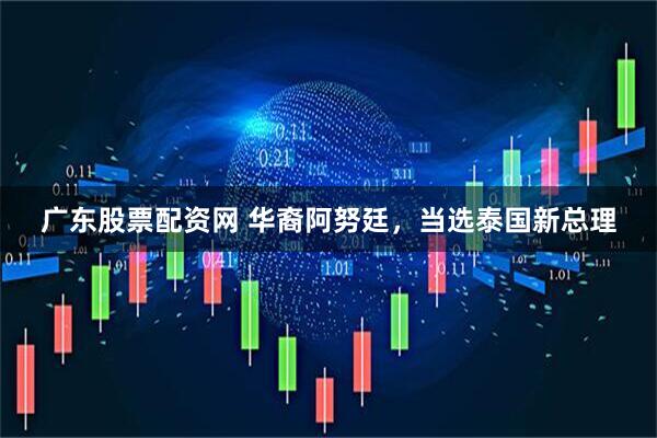 广东股票配资网 华裔阿努廷，当选泰国新总理