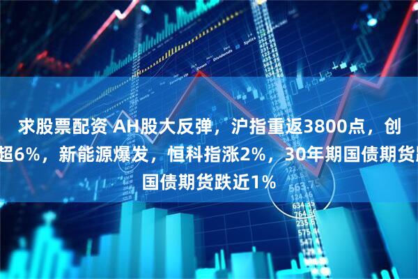 求股票配资 AH股大反弹，沪指重返3800点，创业板涨超6%，新能源爆发，恒科指涨2%，30年期国债期货跌近1%