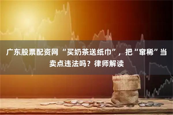 广东股票配资网 “买奶茶送纸巾”，把“窜稀”当卖点违法吗？律师解读