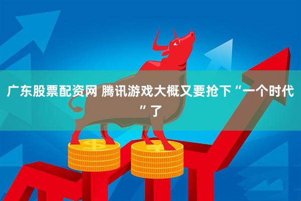 广东股票配资网 腾讯游戏大概又要抢下“一个时代”了