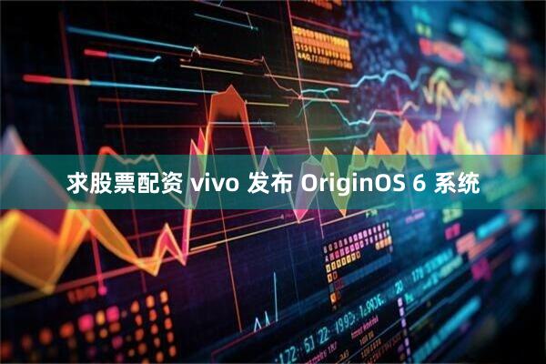 求股票配资 vivo 发布 OriginOS 6 系统