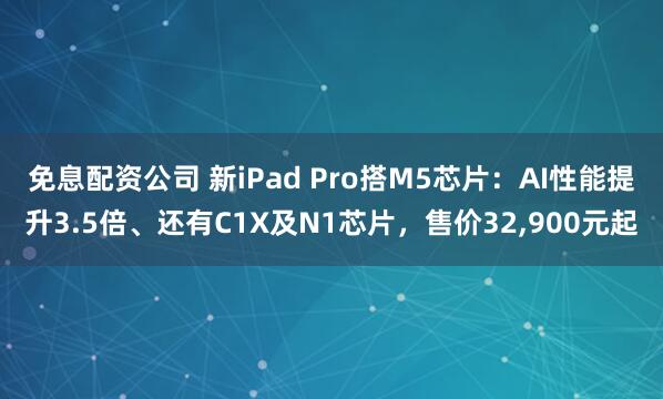 免息配资公司 新iPad Pro搭M5芯片：AI性能提升3.5倍、还有C1X及N1芯片，售价32,900元起