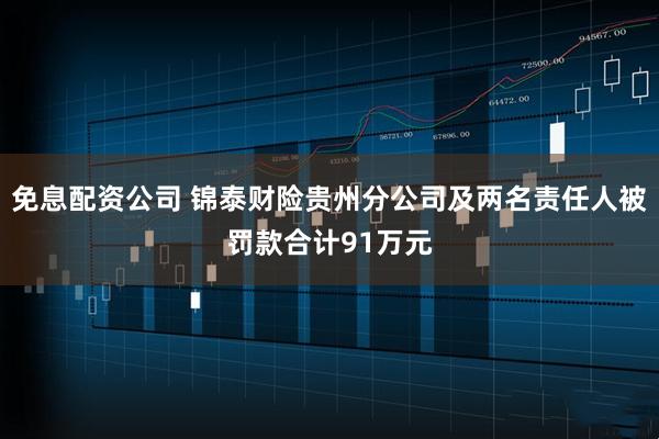 免息配资公司 锦泰财险贵州分公司及两名责任人被罚款合计91万元