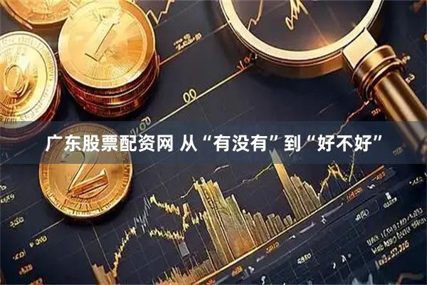 广东股票配资网 从“有没有”到“好不好”