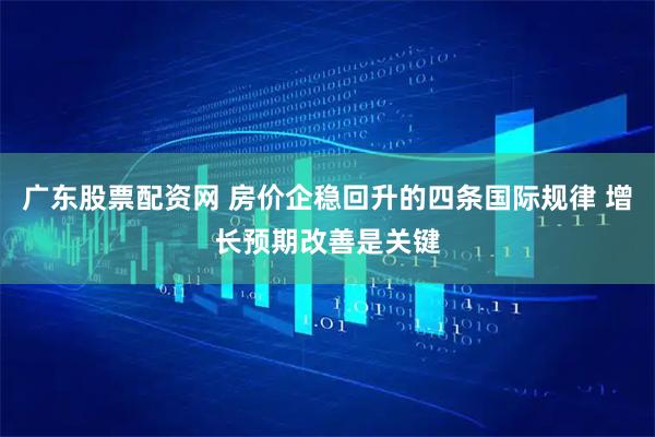广东股票配资网 房价企稳回升的四条国际规律 增长预期改善是关键