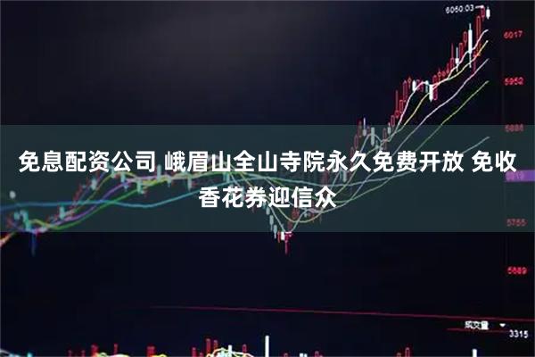免息配资公司 峨眉山全山寺院永久免费开放 免收香花券迎信众