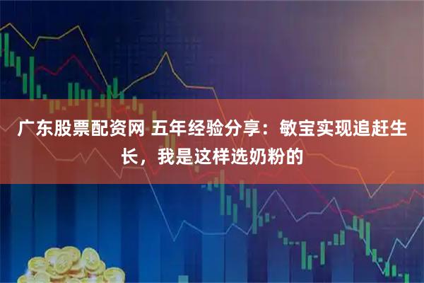 广东股票配资网 五年经验分享：敏宝实现追赶生长，我是这样选奶粉的