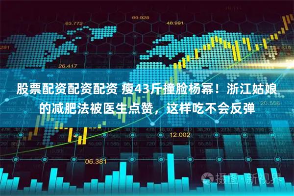 股票配资配资配资 瘦43斤撞脸杨幂！浙江姑娘的减肥法被医生点赞，这样吃不会反弹