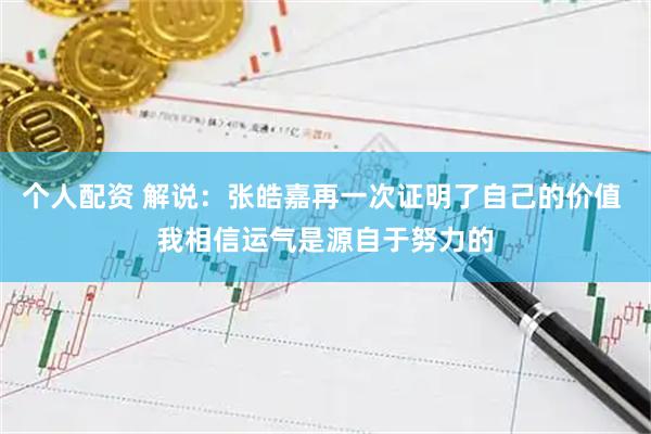 个人配资 解说：张皓嘉再一次证明了自己的价值 我相信运气是源自于努力的