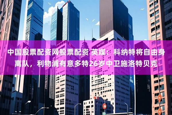 中国股票配资网股票配资 英媒：科纳特将自由身离队，利物浦有意多特26岁中卫施洛特贝克