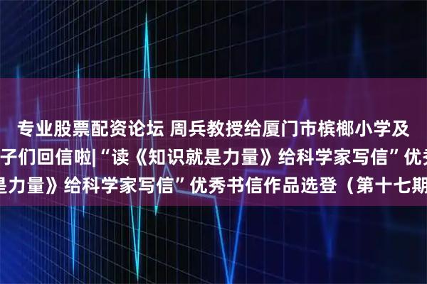 专业股票配资论坛 周兵教授给厦门市槟榔小学及参与“鹭岛计划”的学子们回信啦|“读《知识就是力量》给科学家写信”优秀书信作品选登（第十七期）