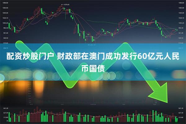 配资炒股门户 财政部在澳门成功发行60亿元人民币国债