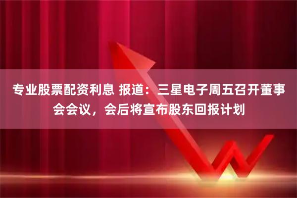专业股票配资利息 报道：三星电子周五召开董事会会议，会后将宣布股东回报计划