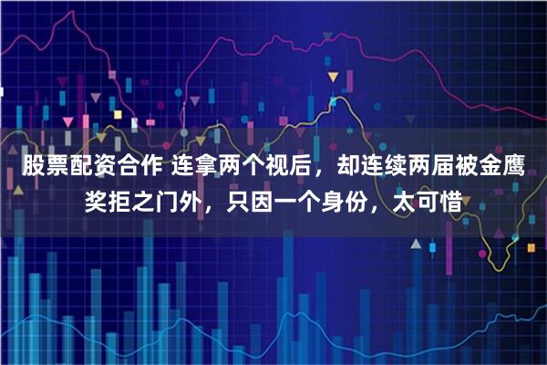 股票配资合作 连拿两个视后，却连续两届被金鹰奖拒之门外，只因一个身份，太可惜