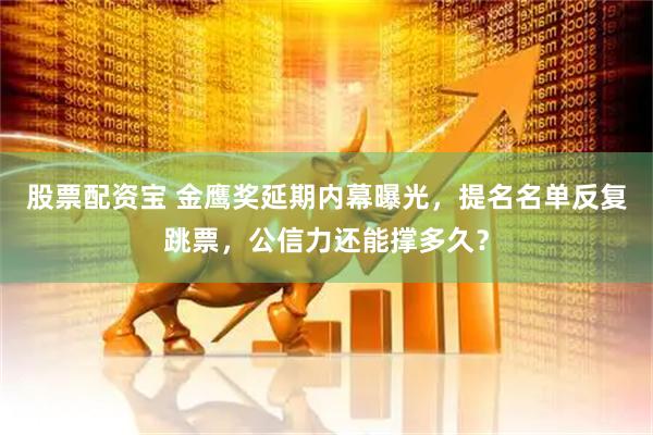 股票配资宝 金鹰奖延期内幕曝光，提名名单反复跳票，公信力还能撑多久？